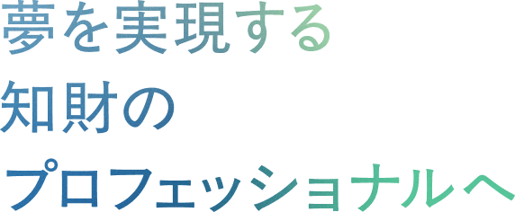 夢を実現する知財のプロフェッショナルへ